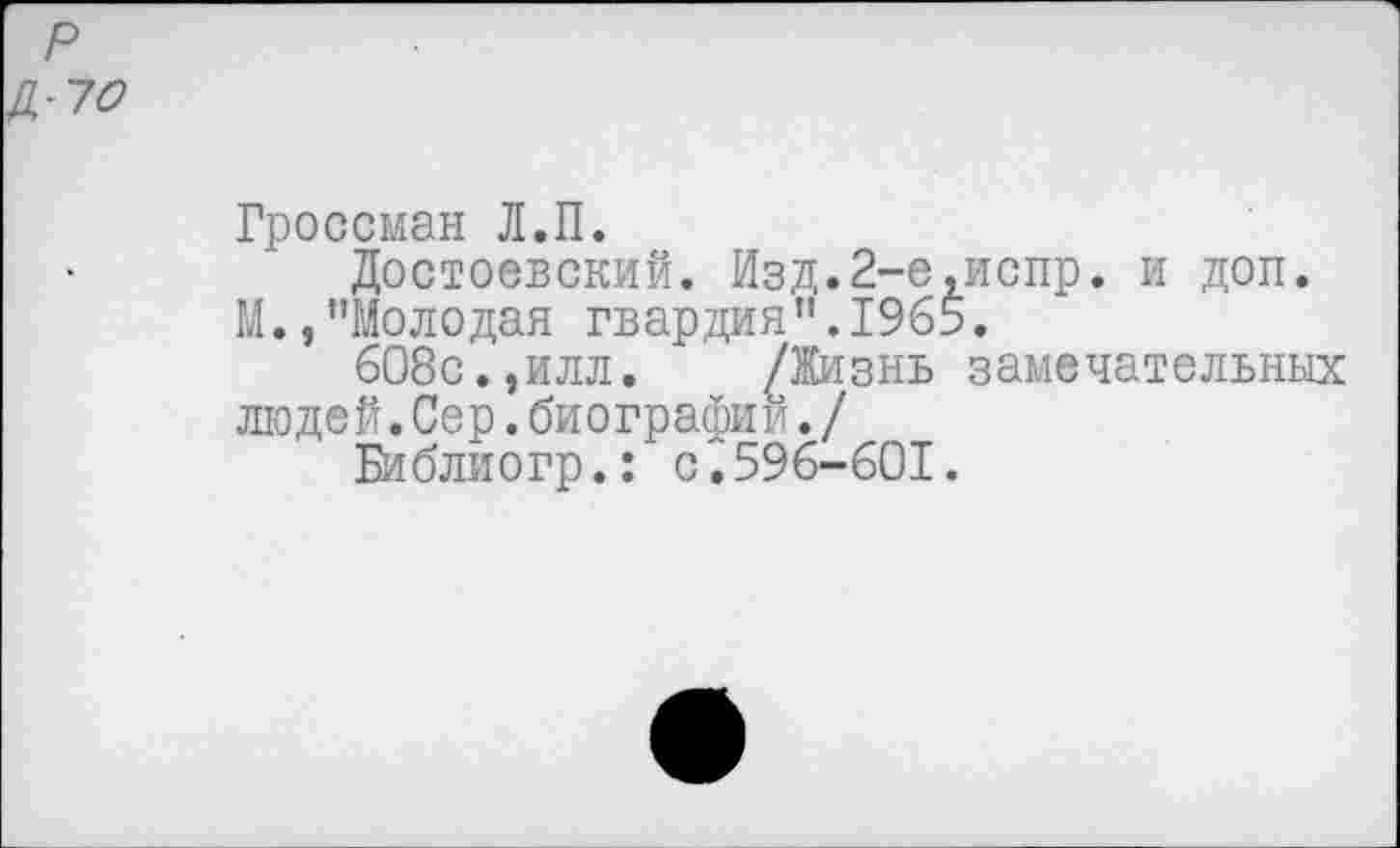 ﻿р Д-70
Гроссман Л.П.
Достоевский. Изд.2-е,испр. и доп. М.,"Молодая гвардия".1965.
608с.,илл. /Жизнь замечательных людей.Сер.биографии./
Библиогр.: с^596-601.